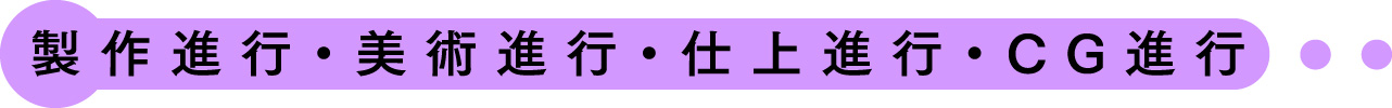 製作進行･美術進行･仕上進行･CG進行